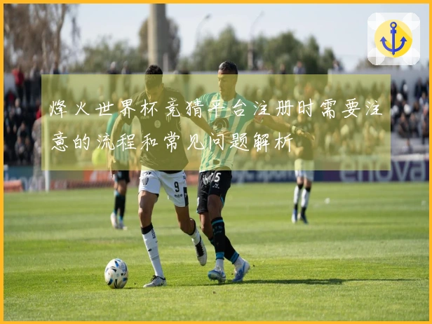 烽火世界杯竞猜平台注册时需要注意的流程和常见问题解析