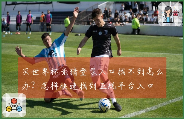 买世界杯竞猜登录入口找不到怎么办？怎样快速找到正规平台入口