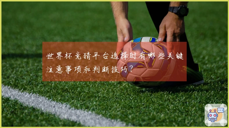 世界杯竞猜平台选择时有哪些关键注意事项和判断技巧？