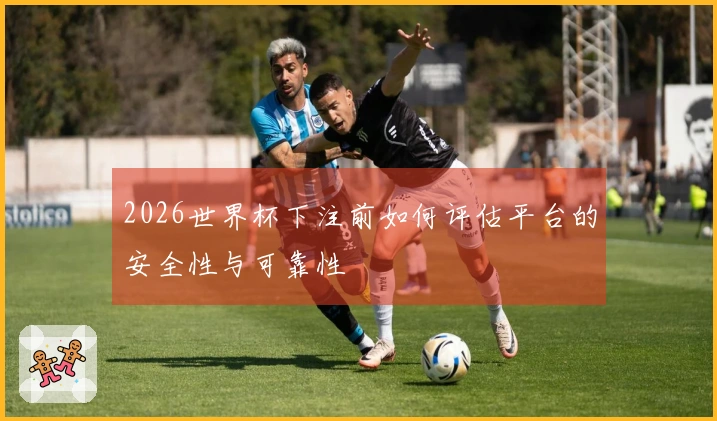 2026世界杯下注前如何评估平台的安全性与可靠性