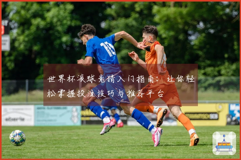 世界杯滚球竞猜入门指南：让你轻松掌握投注技巧与推荐平台