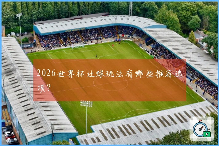 2026世界杯让球玩法有哪些推荐选项？