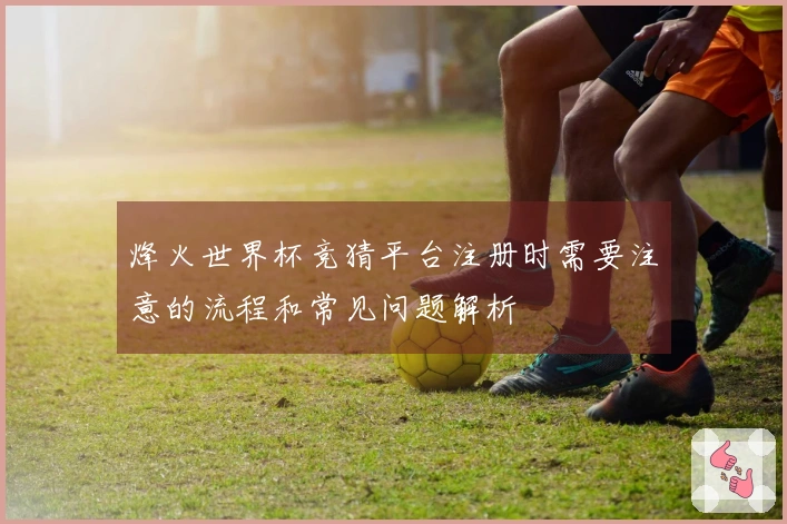 烽火世界杯竞猜平台注册时需要注意的流程和常见问题解析