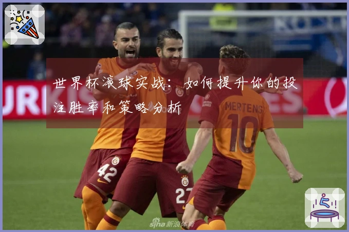 世界杯滚球实战：如何提升你的投注胜率和策略分析